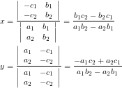 \begin{eqnarray*} x &=& \frac{\left| \begin{array}{cc} -c_1 & b_1 \\ -c_2 & b_2 \end{array} \right|}{\left| \begin{array}{cc} a_1 & b_1 \\ a_2 & b_2 \end{array} \right|} = \frac{b_1c_2-b_2c_1}{a_1b_2-a_2b_1} \\ y &=& \frac{\left| \begin{array}{cc} a_1 & -c_1 \\ a_2 & -c_2 \end{array} \right|}{\left| \begin{array}{cc} a_1 & -c_1 \\ a_2 & -c_2 \end{array} \right|}= \frac{-a_1c_2+a_2c_1}{a_1b_2-a_2b_1} \end{eqnarray*}