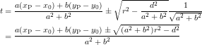 \begin{eqnarray*} t &=& \frac{a(x_\mathrm{P}-x_0)+b(y_\mathrm{P}-y_0)}{a^2+b^2} \pm \sqrt{r^2-\frac{d^2}{a^2+b^2}}\frac{1}{\sqrt{a^2+b^2}}\\ &=& \frac{a(x_\mathrm{P}-x_0)+b(y_\mathrm{P}-y_0) \pm \sqrt{(a^2+b^2)r^2 - d^2}}{a^2+b^2} \end{eqnarray*}