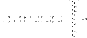 \[\left[ \begin{array}{ccccccccc} 0 & 0 & 0 & x & y & 1 & -Yx & -Yy & -Y \\ x & y & 1 & 0 & 0 & 0 & -Xx & -Xy & -X \end{array} \right] \left[ \begin{array}{c} h_{11} \\ h_{12} \\ h_{13} \\ h_{21} \\ h_{22} \\ h_{23} \\ h_{31} \\ h_{32} \\ h_{33} \end{array} \right]=0 \]